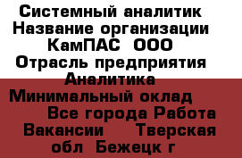 Системный аналитик › Название организации ­ КамПАС, ООО › Отрасль предприятия ­ Аналитика › Минимальный оклад ­ 40 000 - Все города Работа » Вакансии   . Тверская обл.,Бежецк г.